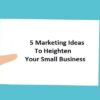 5 Marketing Ideas To Heighten Your Small Business In 2020-21