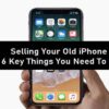 Selling Your Old iPhone ; 6 Key Things You Need To Do